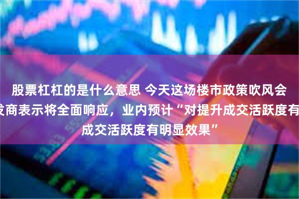 股票杠杠的是什么意思 今天这场楼市政策吹风会后，有开发商表示将全面响应，业内预计“对提升成交活跃度有明显效果”