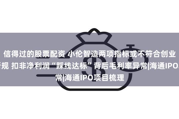 信得过的股票配资 小伦智造两项指标或不符合创业板定位新规 扣非净利润“踩线达标”背后毛利率异常|海通IPO项目梳理