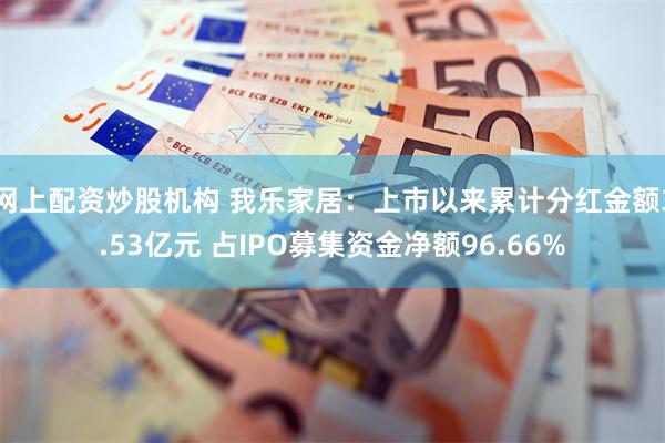 网上配资炒股机构 我乐家居：上市以来累计分红金额3.53亿元 占IPO募集资金净额96.66%