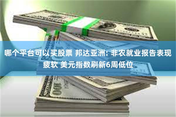 哪个平台可以买股票 邦达亚洲: 非农就业报告表现疲软 美元指数刷新6周低位