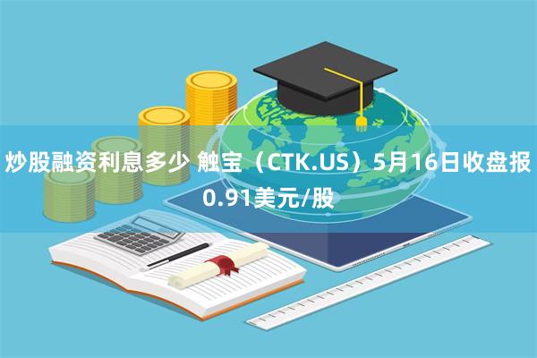 炒股融资利息多少 触宝（CTK.US）5月16日收盘报0.91美元/股