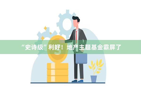 “史诗级”利好！地产主题基金霸屏了