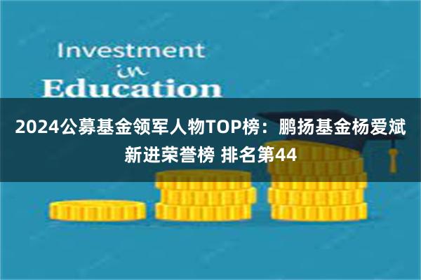 2024公募基金领军人物TOP榜：鹏扬基金杨爱斌新进荣誉榜 排名第44