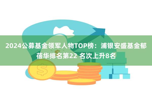 2024公募基金领军人物TOP榜：浦银安盛基金郁蓓华排名第22 名次上升8名