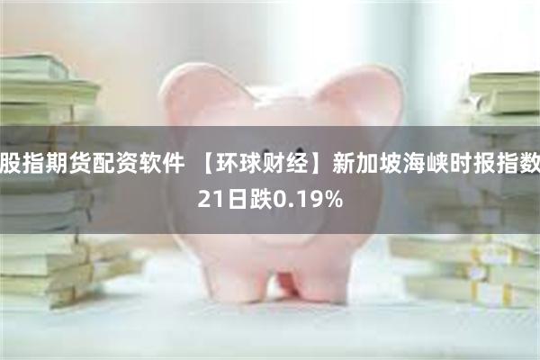 股指期货配资软件 【环球财经】新加坡海峡时报指数21日跌0.19%