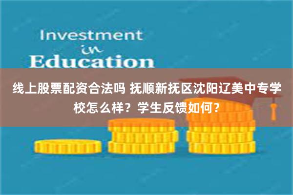 线上股票配资合法吗 抚顺新抚区沈阳辽美中专学校怎么样？学生反馈如何？