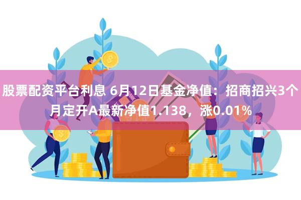 股票配资平台利息 6月12日基金净值：招商招兴3个月定开A最新净值1.138，涨0.01%