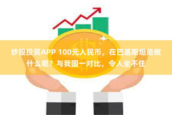 炒股投资APP 100元人民币，在巴基斯坦能做什么呢？与我国一对比，令人坐不住