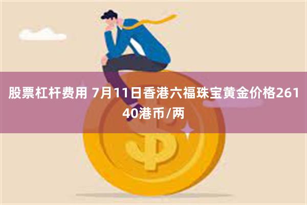 股票杠杆费用 7月11日香港六福珠宝黄金价格26140港币/两