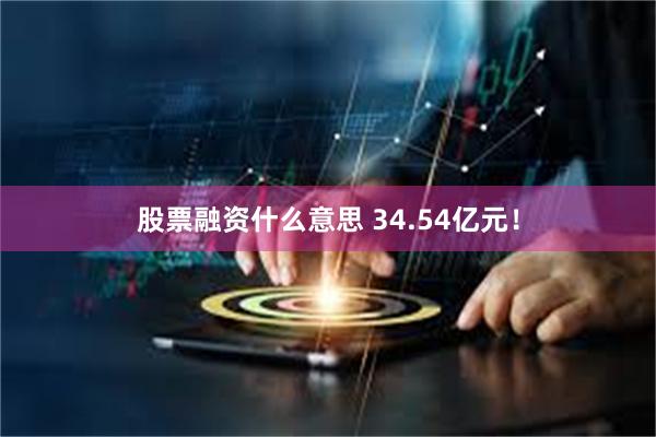 股票融资什么意思 34.54亿元！