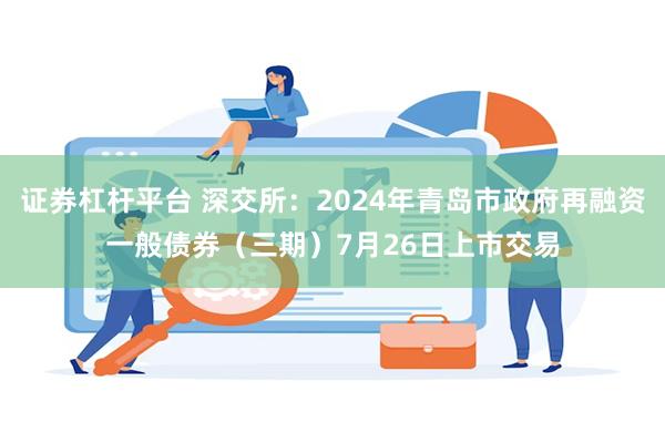 证券杠杆平台 深交所：2024年青岛市政府再融资一般债券（三期）7月26日上市交易