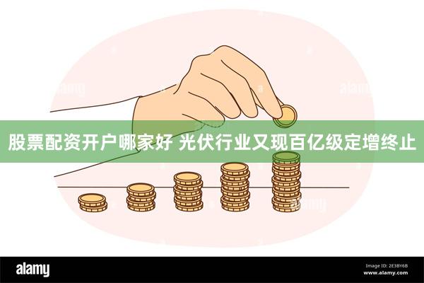 股票配资开户哪家好 光伏行业又现百亿级定增终止