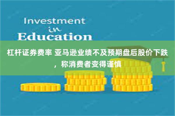 杠杆证券费率 亚马逊业绩不及预期盘后股价下跌，称消费者变得谨慎