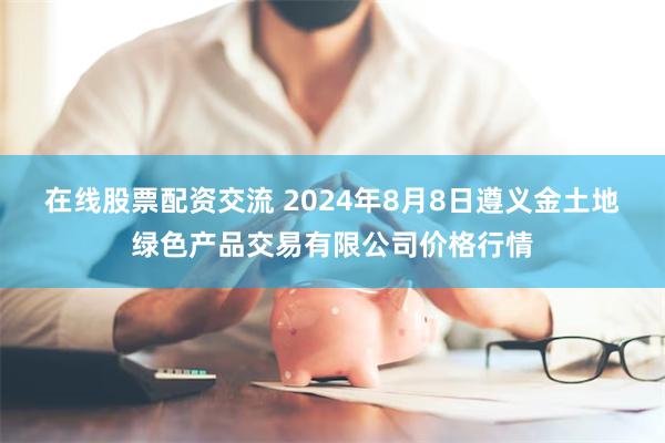 在线股票配资交流 2024年8月8日遵义金土地绿色产品交易有限公司价格行情