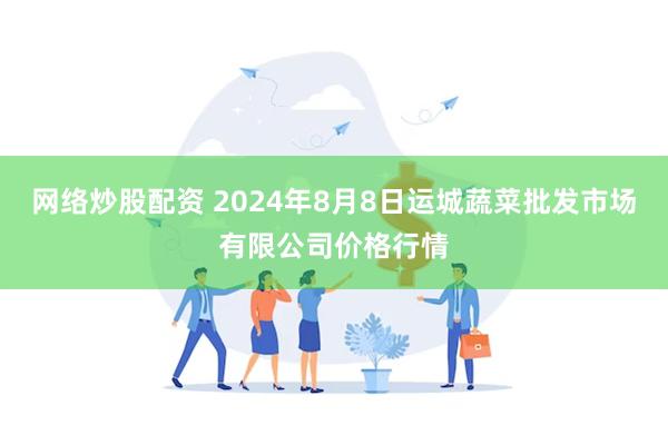 网络炒股配资 2024年8月8日运城蔬菜批发市场有限公司价格行情