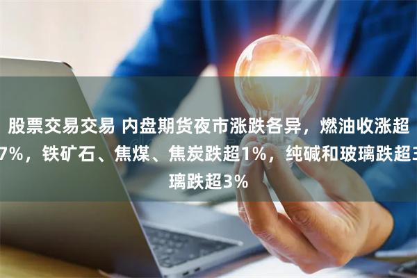 股票交易交易 内盘期货夜市涨跌各异，燃油收涨超1.7%，铁矿石、焦煤、焦炭跌超1%，纯碱和玻璃跌超3%