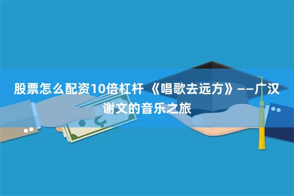 股票怎么配资10倍杠杆 《唱歌去远方》——广汉谢文的音乐之旅