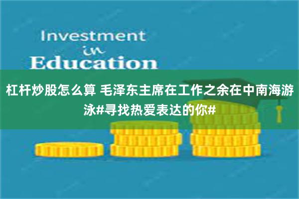 杠杆炒股怎么算 毛泽东主席在工作之余在中南海游泳#寻找热爱表达的你#