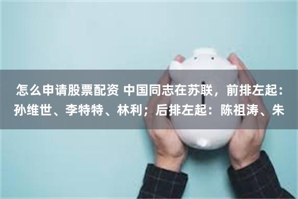 怎么申请股票配资 中国同志在苏联，前排左起：孙维世、李特特、林利；后排左起：陈祖涛、朱