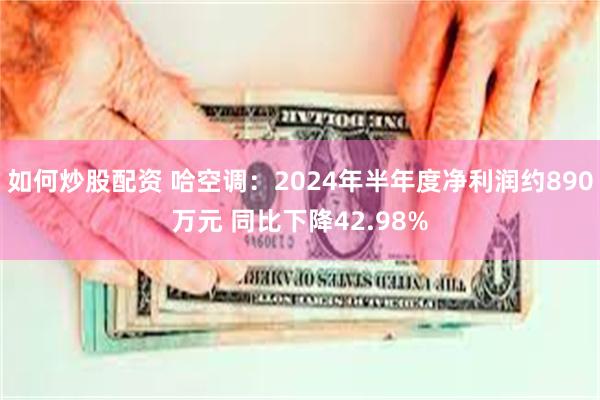 如何炒股配资 哈空调：2024年半年度净利润约890万元 同比下降42.98%