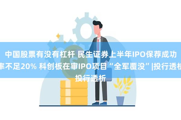 中国股票有没有杠杆 民生证券上半年IPO保荐成功率不足20% 科创板在审IPO项目“全军覆没”|投行透析