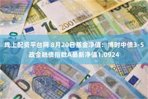 线上配资平台网 8月20日基金净值：博时中债3-5政金融债指数A最新净值1.0924