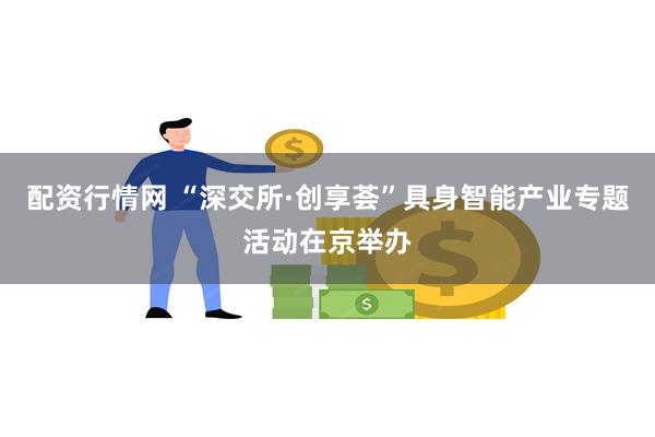 配资行情网 “深交所·创享荟”具身智能产业专题活动在京举办