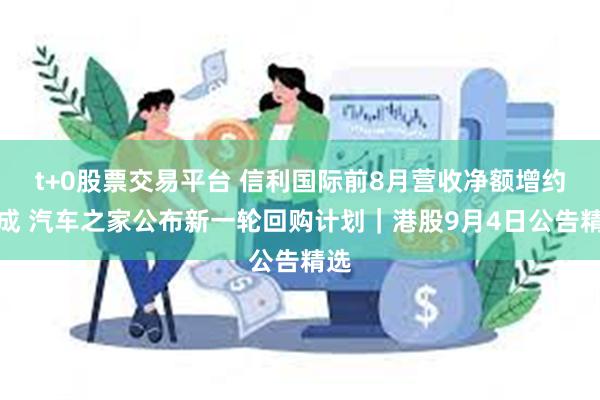 t+0股票交易平台 信利国际前8月营收净额增约两成 汽车之家公布新一轮回购计划｜港股9月4日公告精选