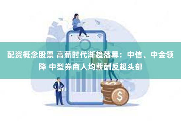 配资概念股票 高薪时代渐趋落幕：中信、中金领降 中型券商人均薪酬反超头部