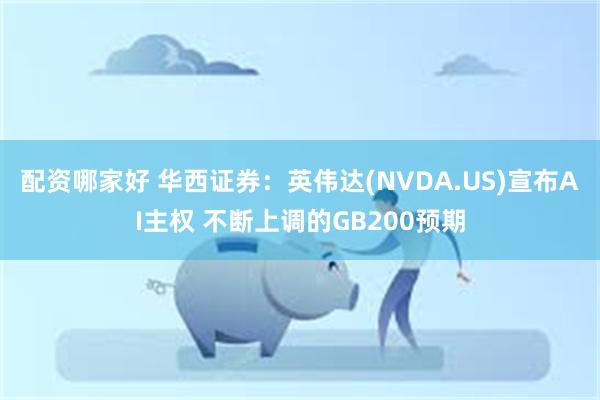 配资哪家好 华西证券：英伟达(NVDA.US)宣布AI主权 不断上调的GB200预期