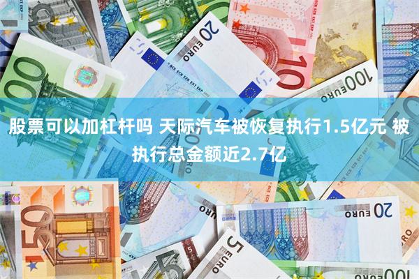 股票可以加杠杆吗 天际汽车被恢复执行1.5亿元 被执行总金额近2.7亿