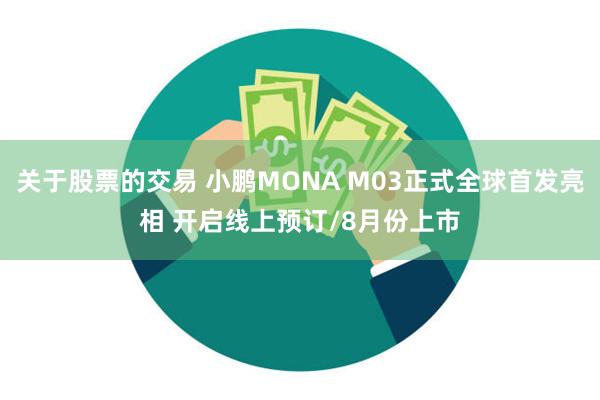 关于股票的交易 小鹏MONA M03正式全球首发亮相 开启线上预订/8月份上市