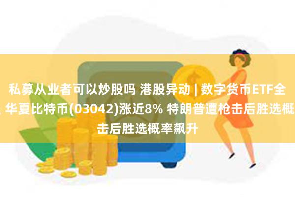 私募从业者可以炒股吗 港股异动 | 数字货币ETF全线走强 华夏比特币(03042)涨近8% 特朗普遭枪击后胜选概率飙升