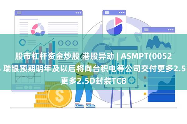 股市杠杆资金炒股 港股异动 | ASMPT(00522)涨超3% 瑞银预期明年及以后将向台积电等公司交付更多2.5D封装TCB