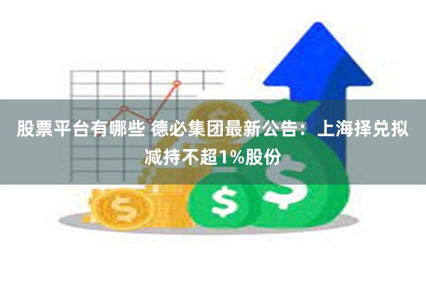 股票平台有哪些 德必集团最新公告：上海择兑拟减持不超1%股份