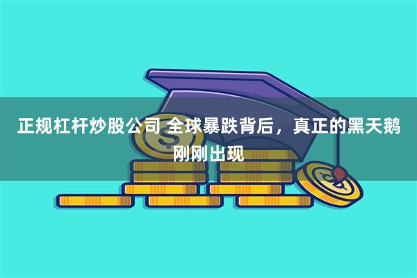 正规杠杆炒股公司 全球暴跌背后，真正的黑天鹅刚刚出现