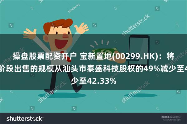 操盘股票配资开户 宝新置地(00299.HK)：将原第二阶段出售的规模从汕头市泰盛科技股权的49%减少至42.33%