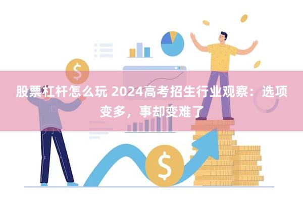 股票杠杆怎么玩 2024高考招生行业观察：选项变多，事却变难了