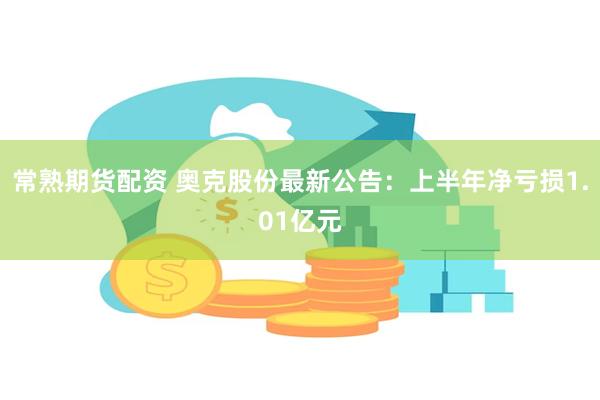 常熟期货配资 奥克股份最新公告：上半年净亏损1.01亿元