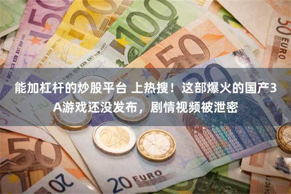 能加杠杆的炒股平台 上热搜！这部爆火的国产3A游戏还没发布，剧情视频被泄密