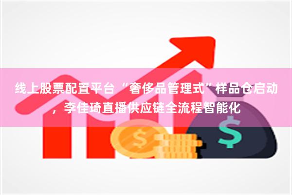 线上股票配置平台 “奢侈品管理式”样品仓启动，李佳琦直播供应链全流程智能化