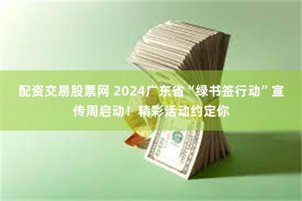 配资交易股票网 2024广东省“绿书签行动”宣传周启动！精彩活动约定你