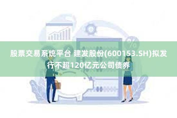 股票交易系统平台 建发股份(600153.SH)拟发行不超120亿元公司债券