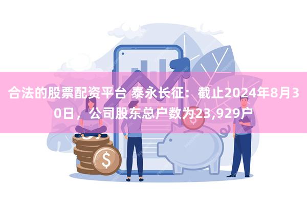 合法的股票配资平台 泰永长征：截止2024年8月30日，公司股东总户数为23,929户