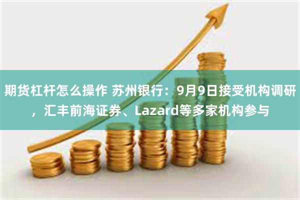 期货杠杆怎么操作 苏州银行：9月9日接受机构调研，汇丰前海证券、Lazard等多家机构参与