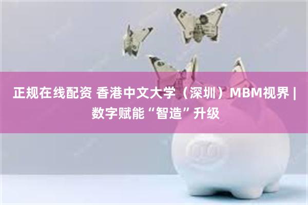 正规在线配资 香港中文大学（深圳）MBM视界 | 数字赋能“智造”升级