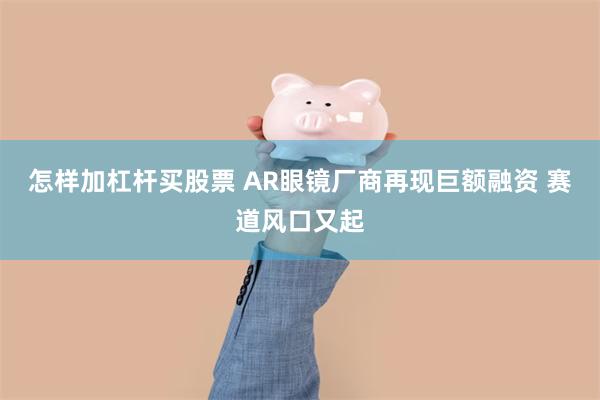 怎样加杠杆买股票 AR眼镜厂商再现巨额融资 赛道风口又起