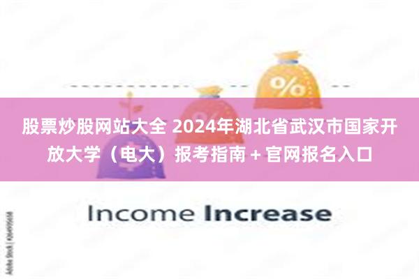 股票炒股网站大全 2024年湖北省武汉市国家开放大学（电大）报考指南＋官网报名入口