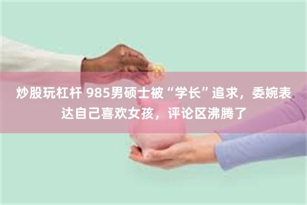 炒股玩杠杆 985男硕士被“学长”追求，委婉表达自己喜欢女孩，评论区沸腾了