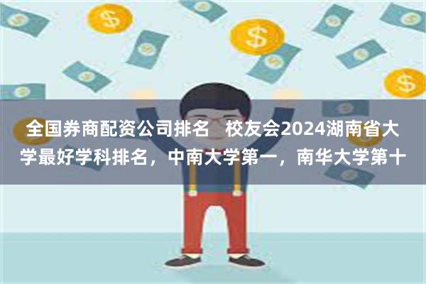 全国券商配资公司排名   校友会2024湖南省大学最好学科排名，中南大学第一，南华大学第十